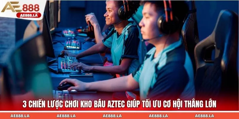 3 chiến lược chơi kho báu AZTEC giúp tối ưu cơ hội thắng lớn